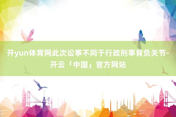 开yun体育网此次讼事不同于行政刑事背负关节-开云「中国」官方网站