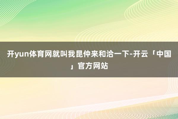 开yun体育网就叫我昆仲来和洽一下-开云「中国」官方网站