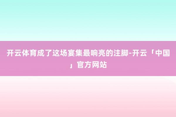 开云体育成了这场宴集最响亮的注脚-开云「中国」官方网站
