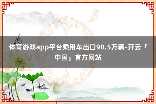 体育游戏app平台乘用车出口90.5万辆-开云「中国」官方网站
