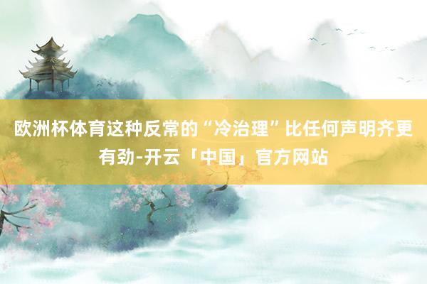 欧洲杯体育这种反常的“冷治理”比任何声明齐更有劲-开云「中国」官方网站