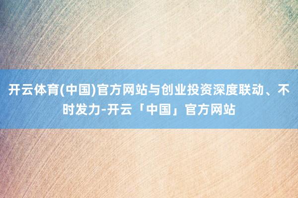 开云体育(中国)官方网站与创业投资深度联动、不时发力-开云「中国」官方网站