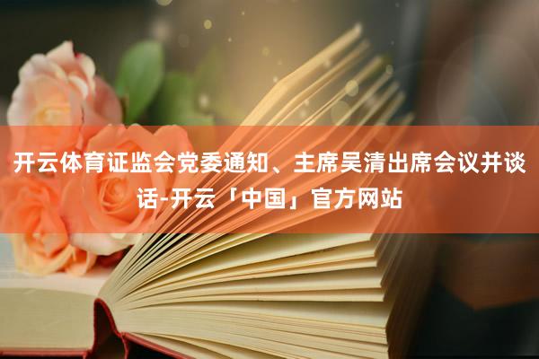 开云体育证监会党委通知、主席吴清出席会议并谈话-开云「中国」官方网站