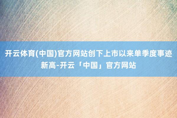 开云体育(中国)官方网站创下上市以来单季度事迹新高-开云「中国」官方网站