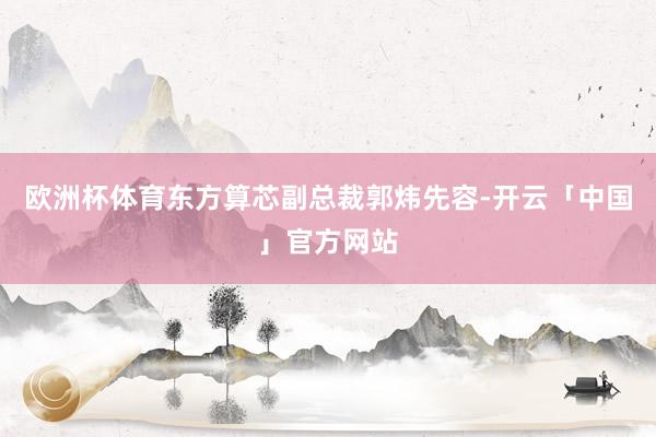 欧洲杯体育东方算芯副总裁郭炜先容-开云「中国」官方网站