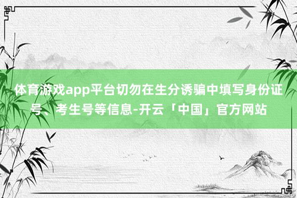 体育游戏app平台切勿在生分诱骗中填写身份证号、考生号等信息-开云「中国」官方网站