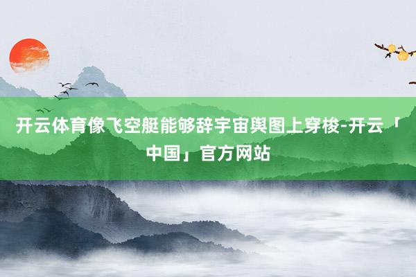 开云体育像飞空艇能够辞宇宙舆图上穿梭-开云「中国」官方网站