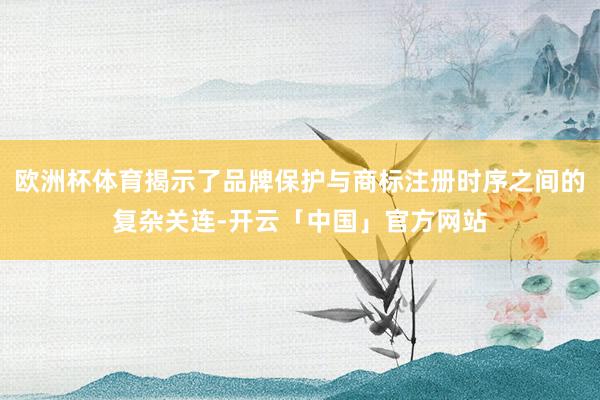 欧洲杯体育揭示了品牌保护与商标注册时序之间的复杂关连-开云「中国」官方网站
