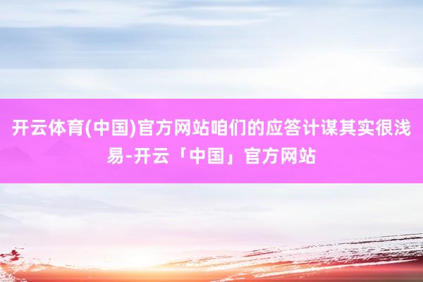 开云体育(中国)官方网站咱们的应答计谋其实很浅易-开云「中国」官方网站