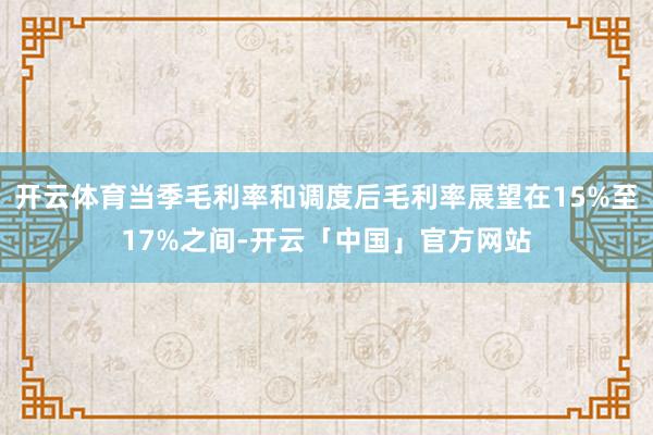 开云体育当季毛利率和调度后毛利率展望在15%至17%之间-开云「中国」官方网站