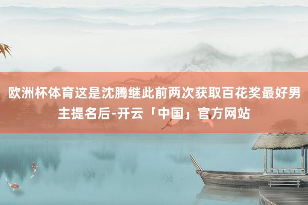 欧洲杯体育这是沈腾继此前两次获取百花奖最好男主提名后-开云「中国」官方网站