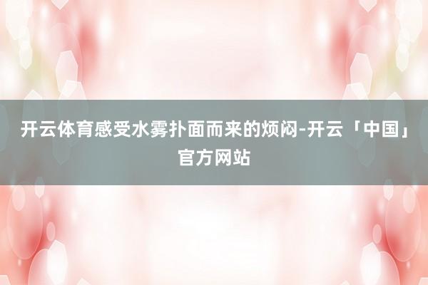 开云体育感受水雾扑面而来的烦闷-开云「中国」官方网站