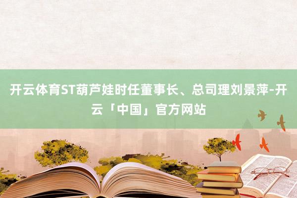 开云体育ST葫芦娃时任董事长、总司理刘景萍-开云「中国」官方网站