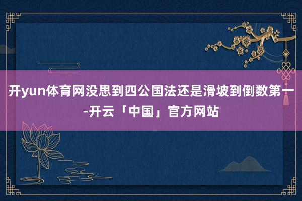 开yun体育网没思到四公国法还是滑坡到倒数第一-开云「中国」官方网站
