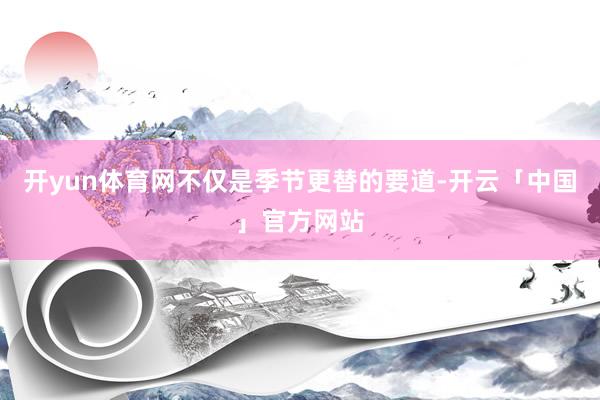 开yun体育网不仅是季节更替的要道-开云「中国」官方网站