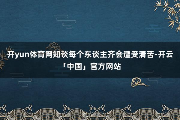 开yun体育网知谈每个东谈主齐会遭受清苦-开云「中国」官方网站