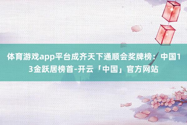 体育游戏app平台成齐天下通顺会奖牌榜：中国13金跃居榜首-开云「中国」官方网站
