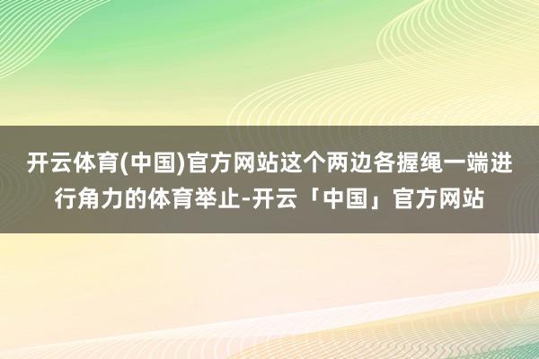 开云体育(中国)官方网站这个两边各握绳一端进行角力的体育举止-开云「中国」官方网站