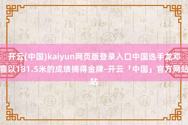 开云(中国)kaiyun网页版登录入口中国选手龙邓喜以181.5米的成绩摘得金牌-开云「中国」官方网站
