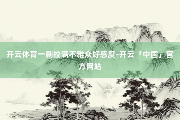 开云体育一刹拉满不雅众好感度-开云「中国」官方网站