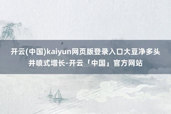 开云(中国)kaiyun网页版登录入口大豆净多头井喷式增长-开云「中国」官方网站