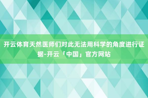 开云体育天然医师们对此无法用科学的角度进行证据-开云「中国」官方网站