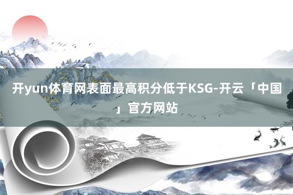开yun体育网表面最高积分低于KSG-开云「中国」官方网站