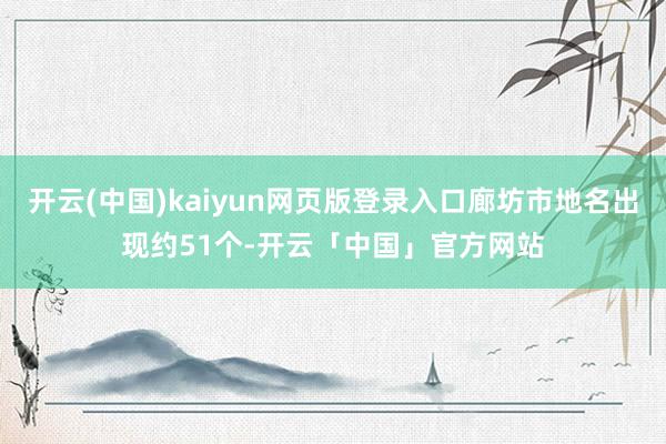 开云(中国)kaiyun网页版登录入口廊坊市地名出现约51个-开云「中国」官方网站