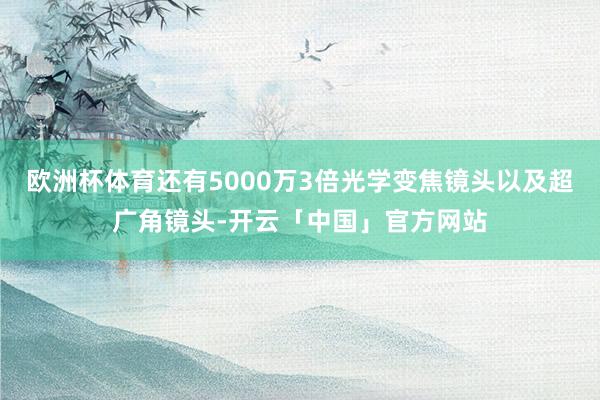 欧洲杯体育还有5000万3倍光学变焦镜头以及超广角镜头-开云「中国」官方网站