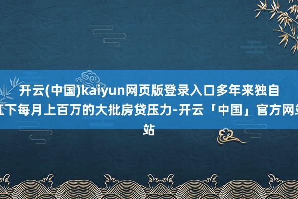 开云(中国)kaiyun网页版登录入口多年来独自扛下每月上百万的大批房贷压力-开云「中国」官方网站