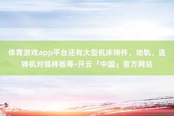 体育游戏app平台还有大型机床铸件、地轨、连铸机对弧样板等-开云「中国」官方网站