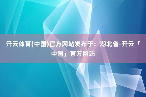 开云体育(中国)官方网站发布于：湖北省-开云「中国」官方网站