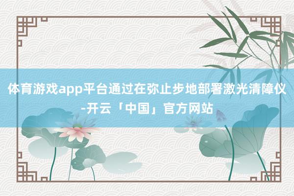 体育游戏app平台通过在弥止步地部署激光清障仪-开云「中国」官方网站