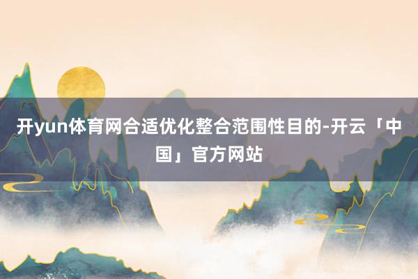 开yun体育网合适优化整合范围性目的-开云「中国」官方网站