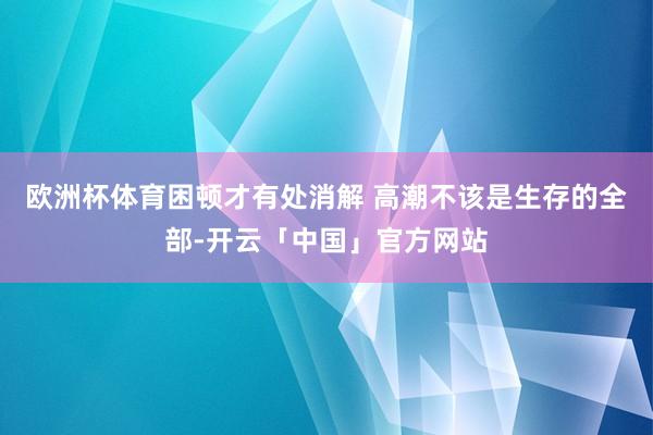 欧洲杯体育困顿才有处消解 高潮不该是生存的全部-开云「中国」官方网站