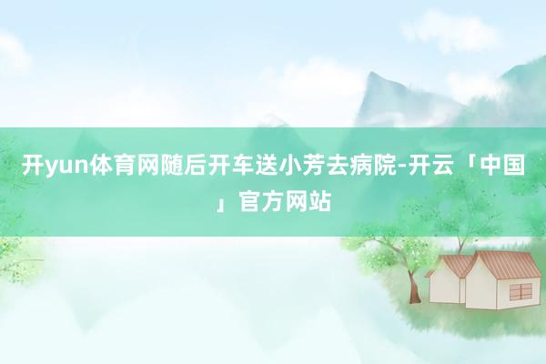 开yun体育网随后开车送小芳去病院-开云「中国」官方网站