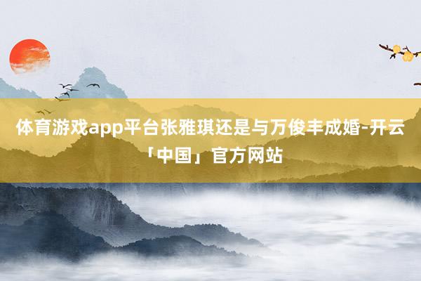 体育游戏app平台张雅琪还是与万俊丰成婚-开云「中国」官方网站