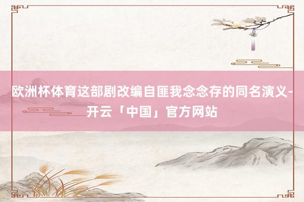 欧洲杯体育这部剧改编自匪我念念存的同名演义-开云「中国」官方网站