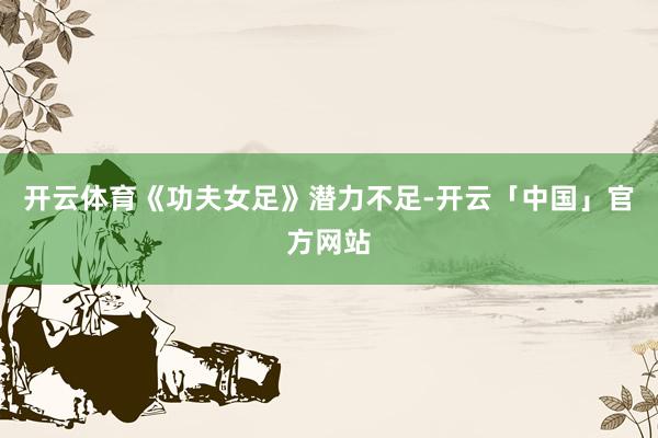 开云体育《功夫女足》潜力不足-开云「中国」官方网站