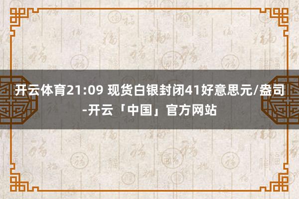 开云体育21:09 现货白银封闭41好意思元/盎司-开云「中国」官方网站