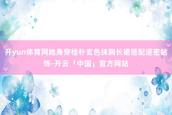 开yun体育网她身穿检朴玄色抹胸长裙搭配邃密钻饰-开云「中国」官方网站