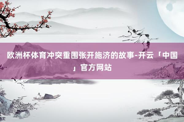 欧洲杯体育冲突重围张开施济的故事-开云「中国」官方网站