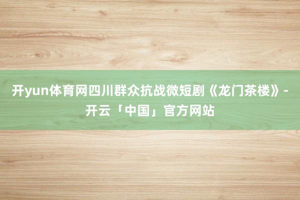 开yun体育网四川群众抗战微短剧《龙门茶楼》-开云「中国」官方网站