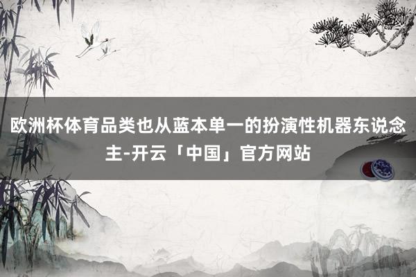 欧洲杯体育品类也从蓝本单一的扮演性机器东说念主-开云「中国」官方网站