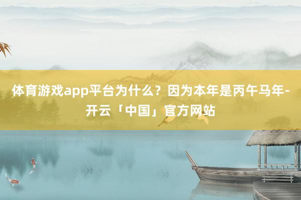 体育游戏app平台为什么?因为本年是丙午马年-开云「中国」官方网站