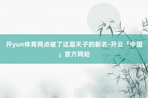 开yun体育网点破了这层天子的新衣-开云「中国」官方网站