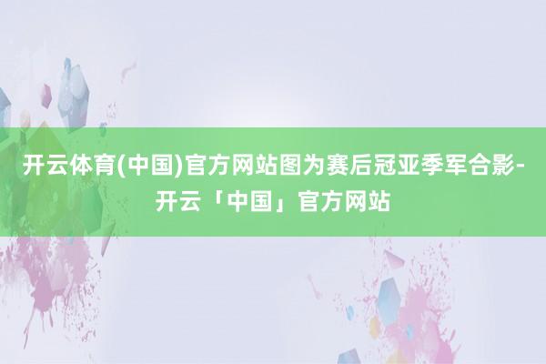 开云体育(中国)官方网站图为赛后冠亚季军合影-开云「中国」官方网站
