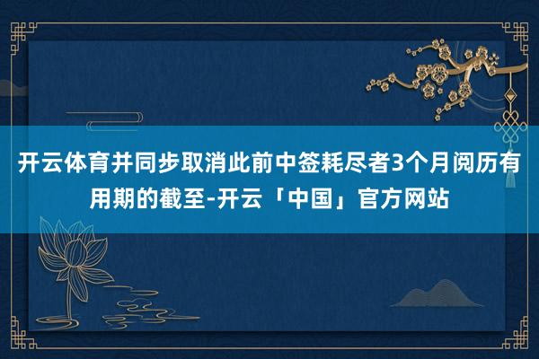 开云体育并同步取消此前中签耗尽者3个月阅历有用期的截至-开云「中国」官方网站
