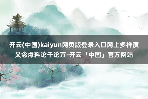 开云(中国)kaiyun网页版登录入口网上多样演义念爆料论千论万-开云「中国」官方网站