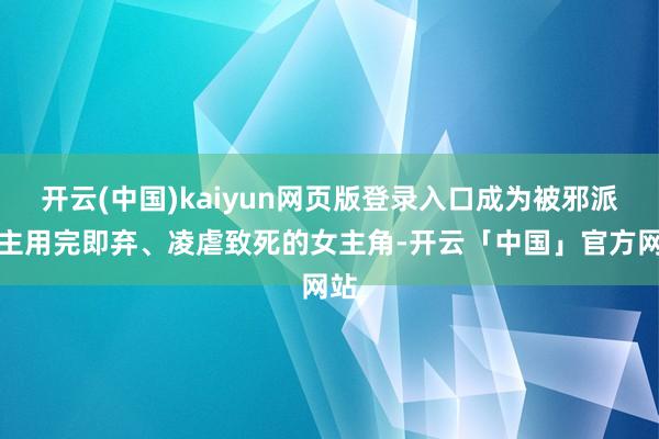 开云(中国)kaiyun网页版登录入口成为被邪派男主用完即弃、凌虐致死的女主角-开云「中国」官方网站